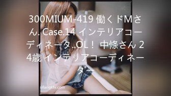 300MIUM-419 働くドMさん. Case.14 インテリアコーディネータ..OL！ 中條さん 24歳 インテリアコーディネーター