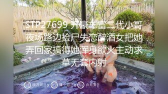 STP27699 开豪车富二代小哥夜场路边捡尸失恋醉酒女把她弄回家搞得她浑身欲火主动求草无套内射