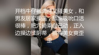 开档牛仔裤清纯又骚美女，和男友居家操逼，舔屌吸吮口活很棒，肥穴骑乘自己动，正入边操边揉阴蒂，搞得美女爽歪歪