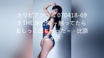 カリビアンコム 070418-699 THE 未公開 ～触ってたらおしっこ出ちゃった～ - 比奈菜々子