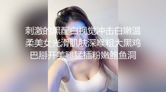 刺激的黑配白视觉冲击白嫩温柔美女光滑肌肤深喉粗大黑鸡巴掰开美腿猛插粉嫩鲍鱼洞