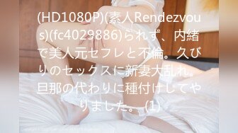 (HD1080P)(素人Rendezvous)(fc4029886)られず、内緒で美人元セフレと不倫。久びりのセックスに新妻大乱れ。旦那の代わりに種付けしてやりました。 (1)