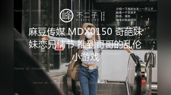 麻豆传媒 MDX0150 奇葩妹妹恋兄情节 推到哥哥的乱伦小游戏