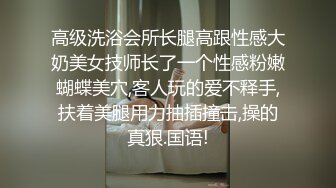 高级洗浴会所长腿高跟性感大奶美女技师长了一个性感粉嫩蝴蝶美穴,客人玩的爱不释手,扶着美腿用力抽插撞击,操的真狠.国语!