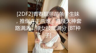 [2DF2]青春靓丽苗条学生妹，推倒连干两炮，泡良大神套路满满，撩女技能满分 [BT种子]