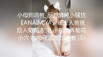 小母狗调教_反差清纯小骚货〖ANAIMIYA〗被主人爸爸后入菊花 剃毛 手指玩弄菊花小穴 啪啪骚逼 炮击调教 (5)