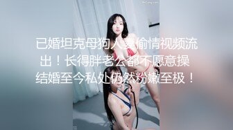 已婚坦克母狗人妻偷情视频流出！长得胖老公都不愿意操 结婚至今私处仍然粉嫩至极！