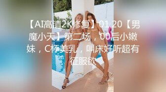 【AI高清2K修复】01.20【男魔小天】第二场，00后小嫩妹，C杯美乳，叫床好听超有征服欲