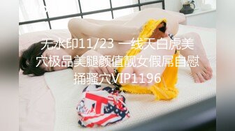 无水印11/23 一线天白虎美穴极品美腿颜值靓女假屌自慰捅骚穴VIP1196