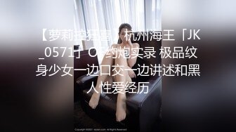 【萝莉控狂喜】杭州海王「JK_0571」OF约炮实录 极品纹身少女一边口交一边讲述和黑人性爱经历