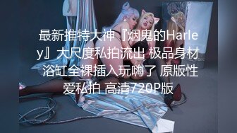 最新推特大神『烟鬼的Harley』大尺度私拍流出 极品身材 浴缸全裸插入玩嗨了 原版性爱私拍 高清720P版