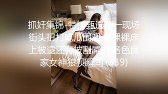 抓奸集锦-特精甄选第一现场街头扭打吃瓜围观 赤裸裸床上被逮还有被割屌的 各色良家女神狼狈瞬间 (339)