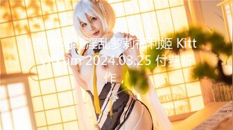 推特网红淫乱萝莉福利姬 KittyXkum 2024.03.25 付费新作，