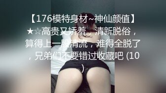 【176模特身材~神仙颜值】★☆高贵又娇羞，清新脱俗，算得上一股清流，难得全脱了，兄弟们不要错过收藏吧 (10)