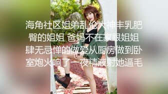 海角社区姐弟乱伦大神丰乳肥臀的姐姐 爸妈不在家跟姐姐肆无忌惮的做爱从厨房做到卧室炮火响了一夜精液射她逼毛