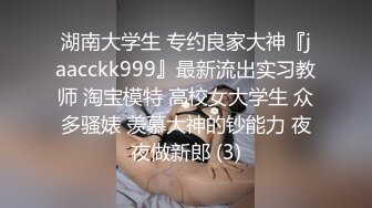 湖南大学生 专约良家大神『jaacckk999』最新流出实习教师 淘宝模特 高校女大学生 众多骚婊 羡慕大神的钞能力 夜夜做新郎 (3)