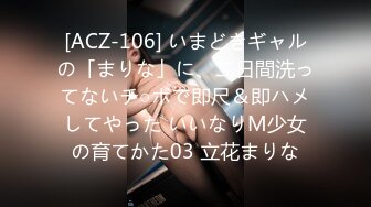 [ACZ-106] いまどきギャルの「まりな」に、二日間洗ってないチ○ポで即尺＆即ハメしてやった いいなりM少女の育てかた03 立花まりな