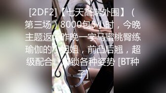 [2DF2]【七天高端外围】（第三场）8000包3小时，今晚主题返场昨晚一字马蜜桃臀练瑜伽的小姐姐，前凸后翘，超级配合，解锁各种姿势 [BT种子]