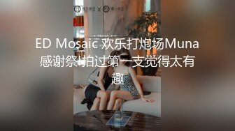 ED Mosaic 欢乐打炮场Muna感谢祭!拍过第一支觉得太有趣