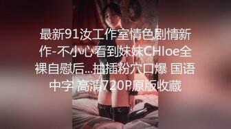 最新91汝工作室情色剧情新作-不小心看到妹妹CHloe全裸自慰后...抽插粉穴口爆 国语中字 高清720P原版收藏