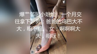    爆艹邻居小姐姐，一个月交往拿下。男：爸爸的鸡巴大不大，粗不粗。 女：啊啊啊大大，粗呀！