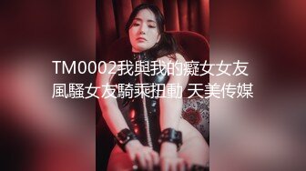 TM0002我與我的癡女女友 風騷女友騎乘扭動 天美传媒