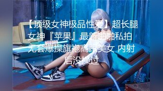 【顶级女神极品性爱】超长腿女神『苹果』最新啪啪私拍 无套爆操旗袍高跟美女 内射后没操过