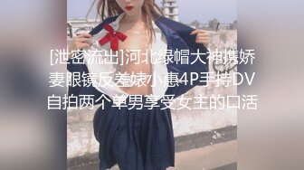 [泄密流出]河北绿帽大神携娇妻眼镜反差婊小惠4P手持DV自拍两个单男享受女主的口活