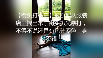 【街头打小三】被原配从服装店里拽出来，街头扒光暴打，不得不说还是有几分姿色，身材不错！