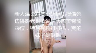 新人温柔甜美小姐姐！操逼旁边摄影老哥解说！大白美臀骑乘位，特写视角打桩机，爽的妹子啊啊叫