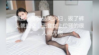 黑丝吊带极品美少妇，拔了裤头就口交，无套女上位骚的很，人间尤物