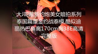 大J哥最新约炮美女暗拍系列泰国篇重金约战泰模,酷似迪丽热巴身高170cm胸38E高清完整版