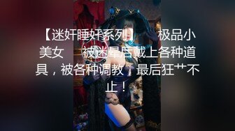 【迷奸睡奸系列】❤️极品小美女❤️被迷晕后戴上各种道具，被各种调教，最后狂艹不止！