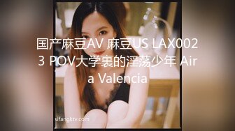 国产麻豆AV 麻豆US LAX0023 POV大学裏的淫荡少年 Aira Valencia