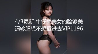 4/3最新 牛仔裤美女的脸够美逼够肥想不想插进去VIP1196