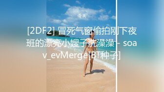 [2DF2] 冒死气窗偷拍刚下夜班的漂亮小嫂子洗澡澡 - soav_evMerge[BT种子]