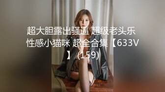 超大胆露出骚逼 超级老头乐 性感小猫咪 超全合集【633V】 (159)