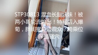 STP30813 混血长腿妹妹！被两小哥轮流输出！特写后入爆菊，胖闺蜜旁边观众，骑乘位深插骚穴