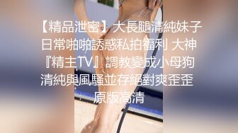 【精品泄密】大長腿清純妹子日常啪啪誘惑私拍福利 大神『精主TV』調教變成小母狗 清純與風騷並存絕對爽歪歪 原版高清