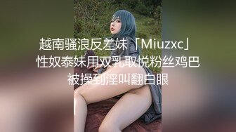 越南骚浪反差妹「Miuzxc」性奴泰妹用双乳取悦粉丝鸡巴被操到淫叫翻白眼