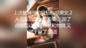 上次被操哭的极品白领美女,2人见面后美女害怕要走,加了点钱后让操轻点就和他做,又被干哭了.国语