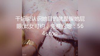 干妈说认识她目的就是操她屁眼(此女可约，免费约炮：564s.top