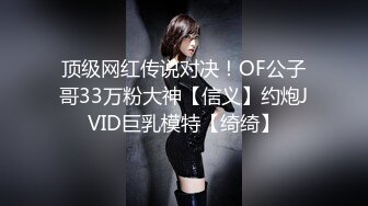 顶级网红传说对决！OF公子哥33万粉大神【信义】约炮JVID巨乳模特【绮绮】