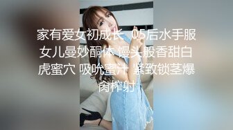 家有爱女初成长  05后水手服女儿曼妙酮体 馒头般香甜白虎蜜穴 吸吮蜜汁 紧致锁茎爆肏榨射