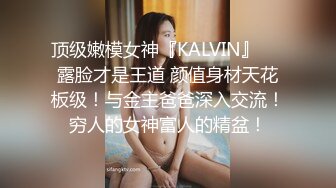 顶级嫩模女神『KALVIN』❤️露脸才是王道 颜值身材天花板级！与金主爸爸深入交流！穷人的女神富人的精盆！