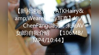 【新片速遞】  【ATKHairy&amp;WeareHairy写真】华人❤️ChenFang(陈芳，未来AV女郎)自我介绍❤️【106MB/MP4/10:44】