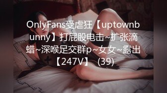 OnlyFans受虐狂【uptownbunny】打屁股电击~扩张滴蜡~深喉足交群p~女女~露出【247V】  (39)