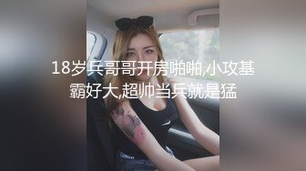 18岁兵哥哥开房啪啪,小攻基霸好大,超帅当兵就是猛