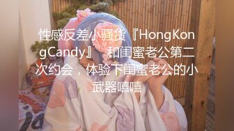 性感反差小骚货『HongKongCandy』✅和闺蜜老公第二次约会，体验下闺蜜老公的小武器嘻嘻