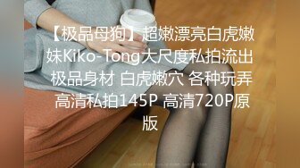 【极品母狗】超嫩漂亮白虎嫩妹Kiko-Tong大尺度私拍流出 极品身材 白虎嫩穴 各种玩弄 高清私拍145P 高清720P原版